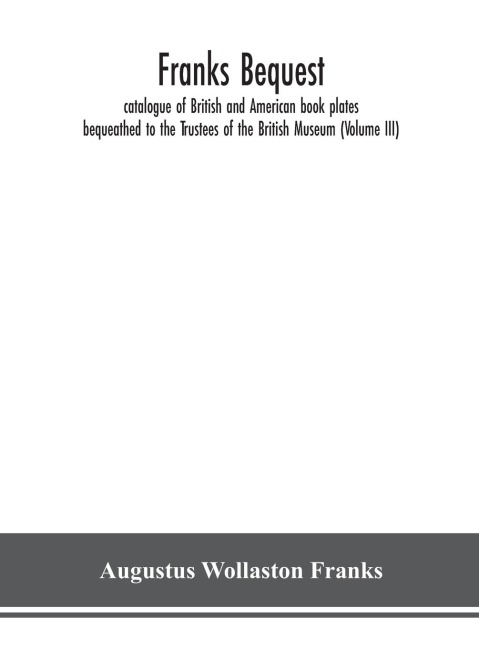 Franks bequest: catalogue of British and American book plates bequeathed to the Trustees of the British Museum (Volume III)