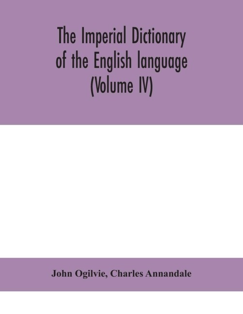 The Imperial Dictionary Of The English Language: A Complete Encyclopedic Lexicon, Literary, Scientific, And Technological (Volume Iv)