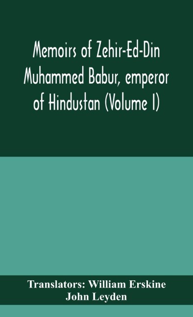 Memoirs Of Zehir-Ed-Din Muhammed Babur, Emperor Of Hindustan (Volume I)