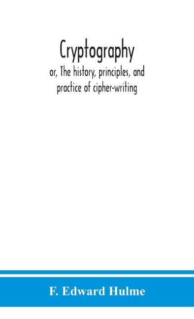 Cryptography: Or, The History, Principles, And Practice Of Cipher-Writing