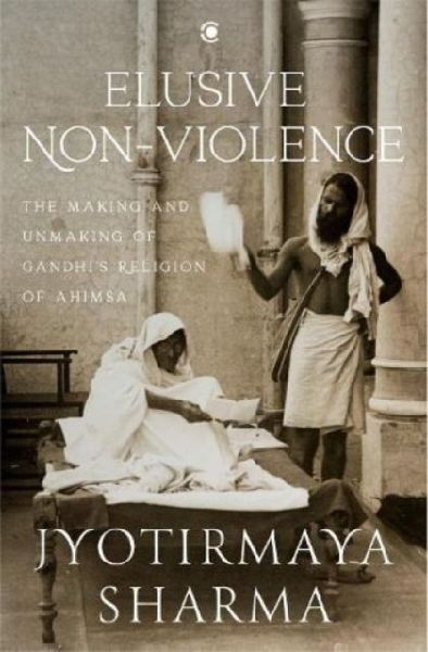 Elusive Nonviolence: The Making and Unmaking of Gandhis Religion of Ahimsa