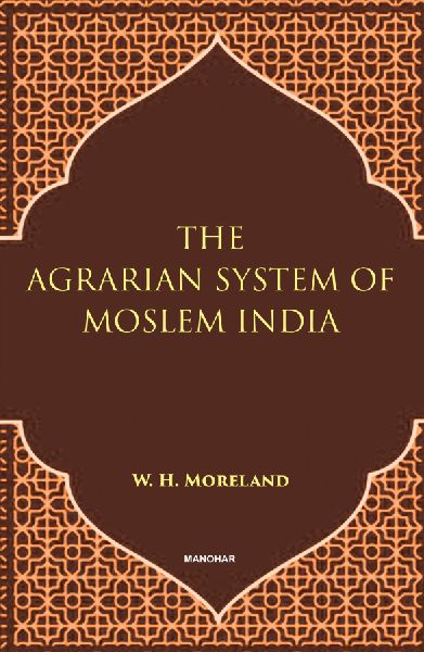 The Agrarian System of Moslem India: A Historical Essay with Appendices