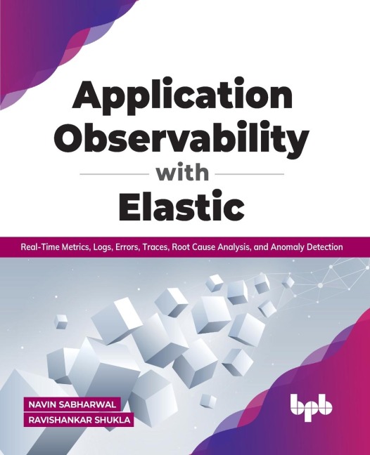 Application Observability with Elastic: Real-time metrics, logs, errors, traces, root cause analysis, and anomaly detection: : Real-time metrics, logs, errors, traces, root cause analysis, and anomaly detection