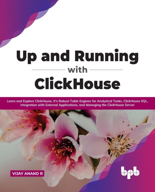 Up and Running with ClickHouse: Learn and Explore ClickHouse, Its Robust Table Engines for Analytical Tasks, ClickHouse SQL, Integration with External Applications, and Managing the ClickHouse Server (English Edition)