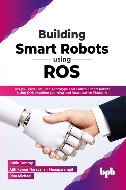 Building Smart Robots Using ROS: Design, Build, Simulate, Prototype and Control Smart Robots Using ROS, Machine Learning and React Native Platform (English Edition)