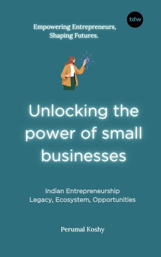 Unlocking the Power of Small Businesses Indian Entrepreneurship: Legacy, Ecosystem, Opportunities