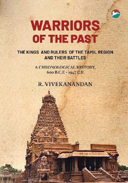 Warriors of the Past: THE KINGS  AND RULERS  OF THE TAMIL REGION AND THEIR BATTLES - A CHRONOLOGICAL HISTORY, 600 B.C.E - 1947 C.E