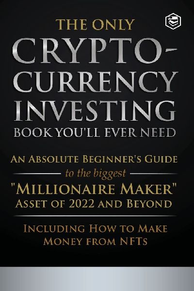 The Only Cryptocurrency Investing Book Youll Ever Need: An Absolute Beginners Guide to the Biggest Millionaire Maker Asset of 2022 and Beyond - Including How to Make Money from NFTs