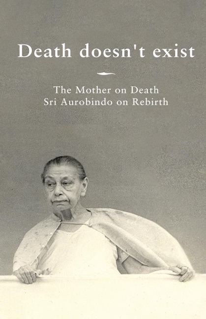 Death doesnt exist: The Mother on Death, Sri Aurobindo on Rebirth