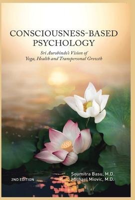 Consciousness-Based Psychology: Sri Aurobindos Vision of Yoga, Health and Transpersonal Growth