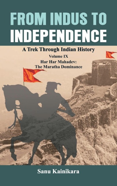 From Indus to Independence: A Trek Through Indian History Volume IX: Har Har Mahadev: The  Maratha Dominance