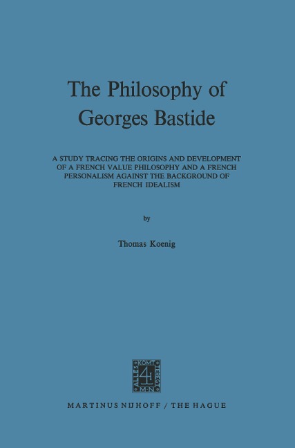 The Philosophy of Georges Bastide: A Study Tracing the Origins and Development of a French Value Philosophy and a French Personalism against the Background of French Idealism
