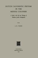 Dutch Calvinistic Pietism in the Middle Colonies: A Study in the Life and Theology of Theodorus Jacobus Frelinghuysen