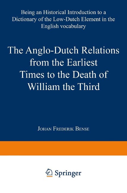 The Anglo-Dutch Relations from the Earliest Times to the Death of William the Third: Being an Historical Introduction to a Dictionary of the Low-Dutch Element in the English Vocabulary
