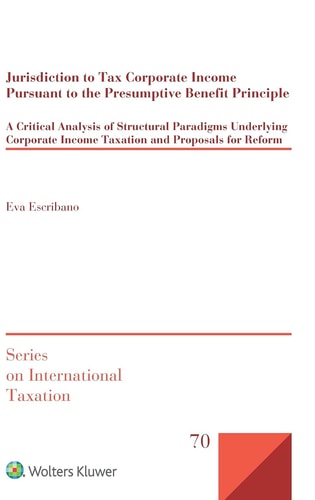 Jurisdiction to Tax Corporate Income Pursuant to the Presumptive Benefit Principle A Critical Analysis of Structural Paradigms Underlying Corporate Income Taxation and Proposals for Reform