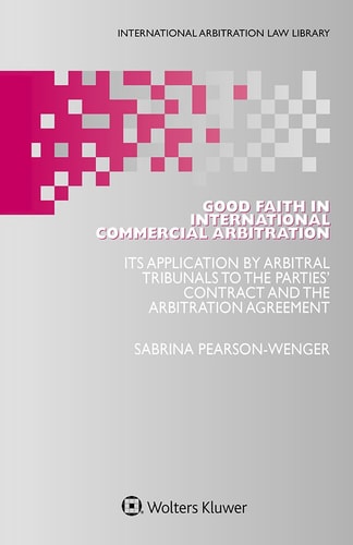 Good Faith in International Commercial Arbitration Its Application by Arbitral Tribunals to the Parties' Contract and the Arbitration Agreement