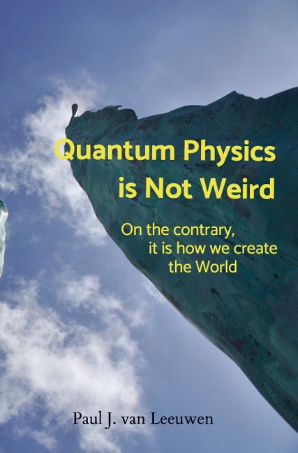 Quantum Physics is NOT Weird: On the contrary, it is how we create the World