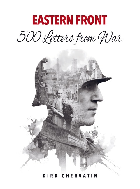 Eastern Front - 500 Letters from War: The true Story of a German Soldiers incredible Journey in World War 2 - War Service, Captivity, then a Staggering Escape