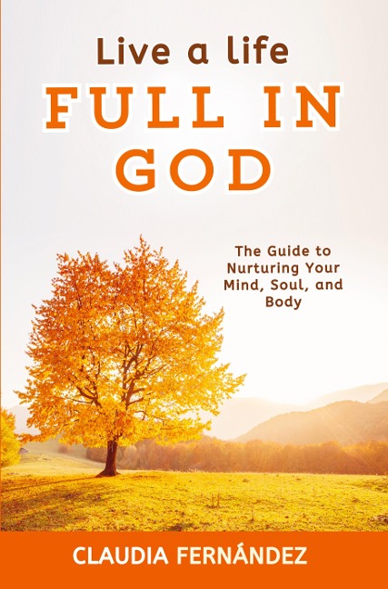 Live a Life Full in God: The Guide to Nurturing Your Mind, Soul, and Body