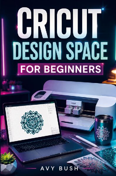 CRICUT DESIGN SPACE  FOR BEGINNERS: A Beginner's Guide to Cricut Design Space - Create Professional Designs, Discover Hidden Features, and Turn Your Ideas into Stunning, Sellable Project