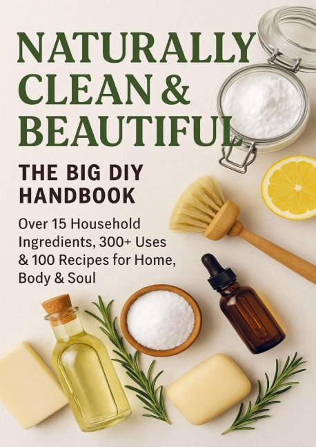 NATURALLY CLEAN &  BEAUTIFUL :  The Big DIY Handbook - Over 15 Household  Ingredients, 300+ Uses & 100 Recipes for Home,  Body & Soul