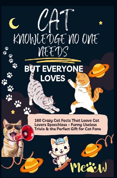 CAT KNOWLEDGE NO ONE NEEDS - BUT EVERYONE LOVES  160 Crazy Cat Facts That Leave Cat Lovers Speechless: Funny Useless Trivia & the Perfect Gift for Cat Fans
