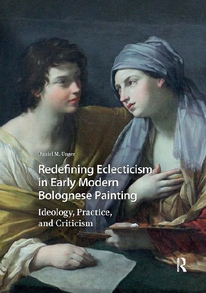 Redefining Eclecticism in Early Modern Bolognese Painting: Ideology, Practice, and Criticism