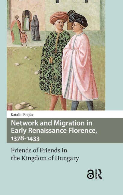 Network and Migration in Early Renaissance Florence, 1378-1433: Friends of Friends in the Kingdom of Hungary