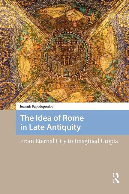 The Idea of Rome in Late Antiquity: From Eternal City to Imagined Utopia