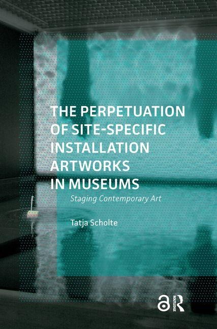 The Perpetuation of Site-Specific Installation Artworks in Museums: Staging Contemporary Art