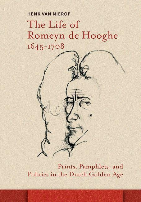 The Life of Romeyn de Hooghe 1645-1708: Prints, Pamphlets, and Politics in the Dutch Golden Age