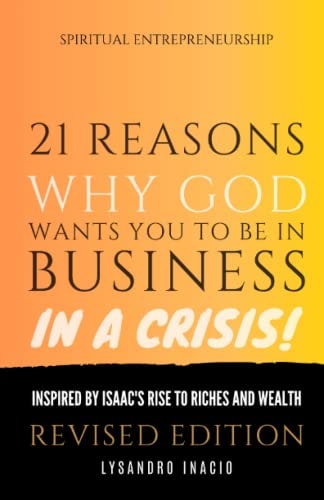 21 Reasons why God Wants You to be in Business in a Crisis Inspired by Isaac's Rise to Riches and Wealth