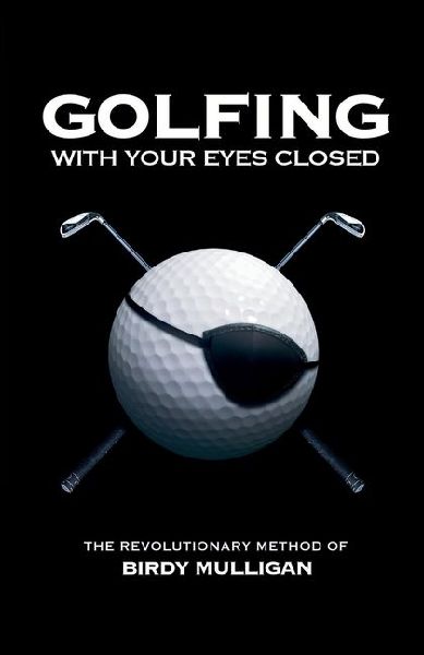 Golfing with your Eyes Closed: The Revolutionary Method of Birdy Mulligan