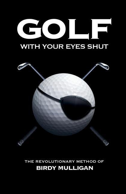 Golf with Your Eyes Shut: The Revolutionary Method of Birdy Mulligan