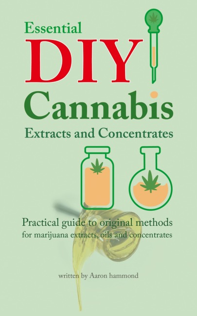 Essential DIY Cannabis Extracts and Concentrates: Practical guide to original methods for marijuana extracts, oils and concentrates