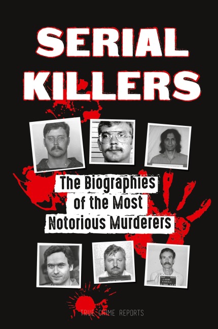 Serial Killers: The Biographies of the Most Notorious Murderers (inside the minds and methods of psychopaths, sociopaths and torturers)