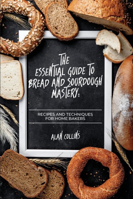 The Essential Guide to Bread and Sourdough  Mastery: Recipes and Techniques for Home Bakers