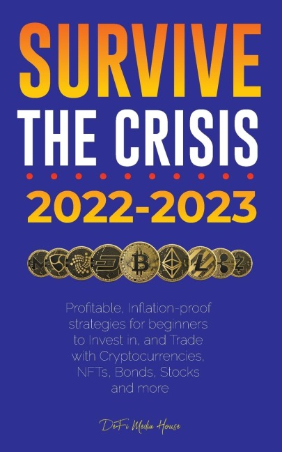 Survive the crisis!: 2022-2023 Investing:  Profitable, Inflation-proof strategies for beginners to Invest in, and Trade with Cryptocurrencies, NFTs, Bonds, Stocks and more