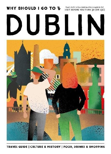 Why Should I Go To Dublin: The city you definitely need to visit before you turn 30 (or 130)