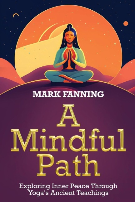 A Mindful Path: Exploring Inner Peace Through Yogas Ancient Teachings