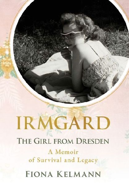 Irmgard: The Girl from Dresden. A Memoir of Survival and Legacy