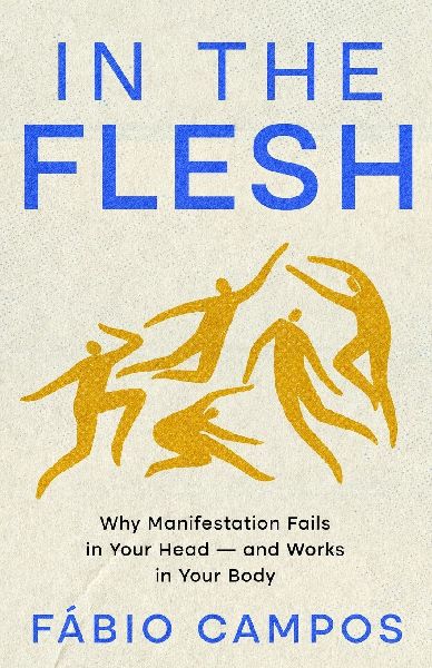 In the Flesh: Why Manifestation Fails in Your Head - and Works in Your Body