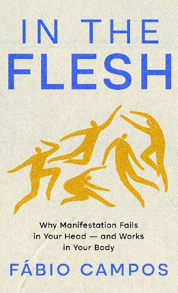 In the Flesh: Why Manifestation Fails in Your Head - and Works in Your Body