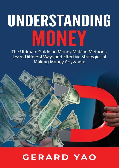 Understanding Money: The Ultimate Guide on Money Making Methods, Learn Different Ways and Effective Strategies of Making Money Anywhere