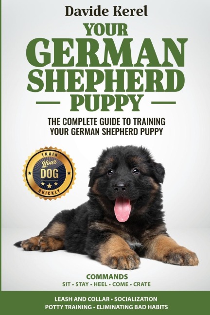 YOUR GERMAN SHEPHERD PUPPY: The Complete Guide to Training Your German Shepherd Puppy: Commands - Sit, Stay, Come, Crate, Leash and Collar, Socialization, Potty Training and Eliminating Bad Habits