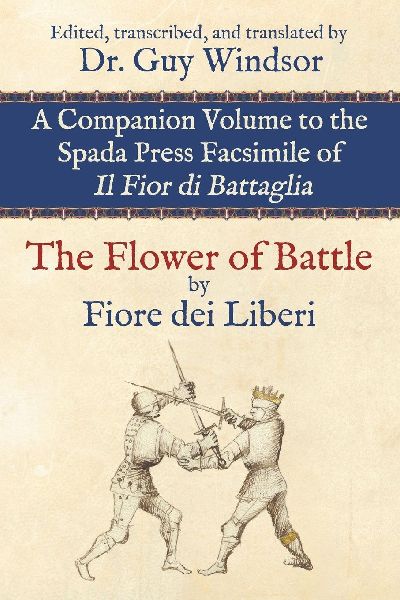 The Flower of Battle, by Fiore dei Liberi: Companion volume to the Spada Press facsimile of Il Fior di Battaglia: Edited, transcribed, and translated by Dr. Guy Windsor