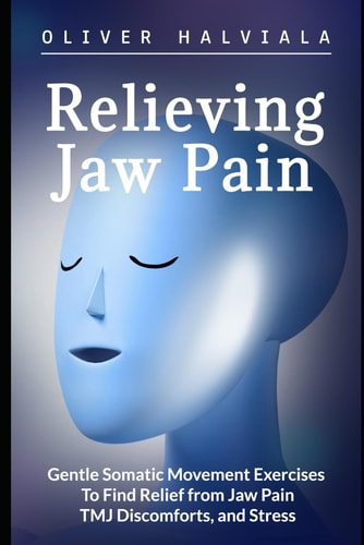 Relieving Jaw Pain Gentle Somatic Movement Exercises to Find Relief from Jaw Pain, TMJ Discomforts, and Stress