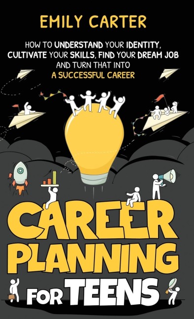 Career Planning for Teens: How to Understand Your Identity, Cultivate Your Skills, Find Your Dream Job, and Turn That Into a Successful Career