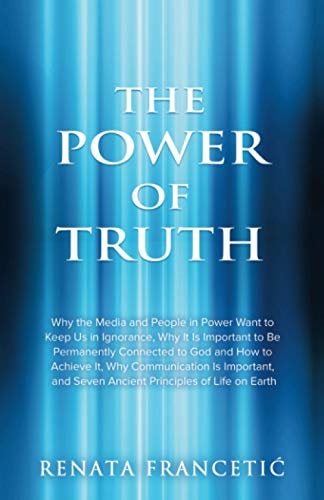 The Power of Truth: Why the Media and People in Power Want to Keep Us in Ignorance, Why It Is Important to Be Permanently Connected to God