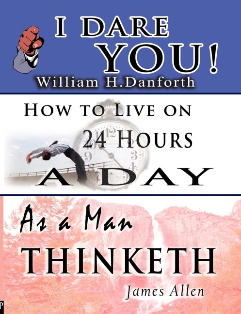 The Wisdom of  William H. Danforth, James Allen  &  Arnold Bennett- Including: I Dare You! , As a Man Thinketh & How to Live on 24 Hours a Day